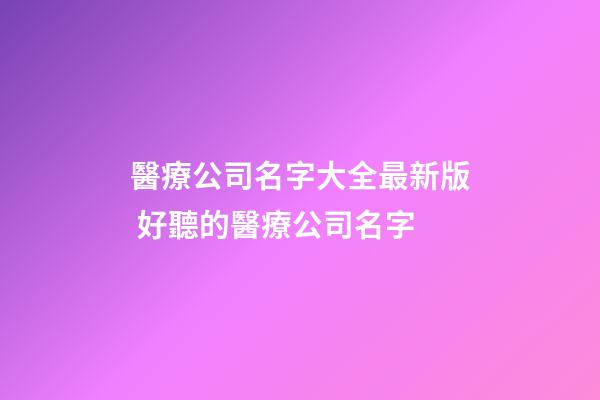 醫療公司名字大全最新版 好聽的醫療公司名字-第1張-公司起名-玄機派